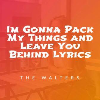 Im Gonna Pack My Things and Leave You Behind Lyrics