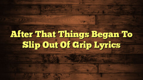 After That Things Began To Slip Out Of Grip Lyrics