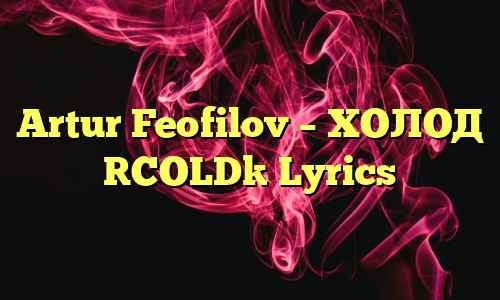 Artur Feofilov – ХОЛОД [COLD] Lyrics