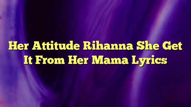 Her Attitude Rihanna She Get It From Her Mama Lyrics