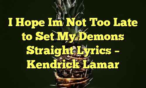I Hope Im Not Too Late to Set My Demons Straight Lyrics – Kendrick Lamar
