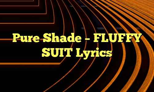 Pure Shade – FLUFFY SUIT Lyrics