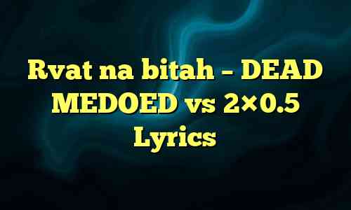 Rvat na bitah – DEAD MEDOED vs 2×0.5 Lyrics