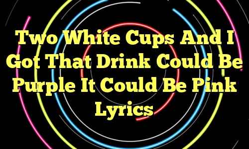 Two White Cups And I Got That Drink Could Be Purple It Could Be Pink Lyrics